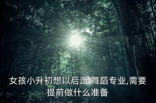 女孩小升初想以后走 舞蹈专业,需要提前做什么准备