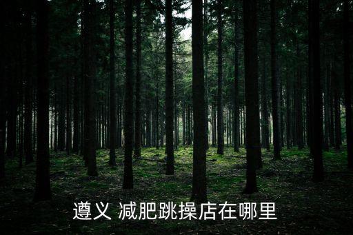 遵义 减肥跳操店在哪里