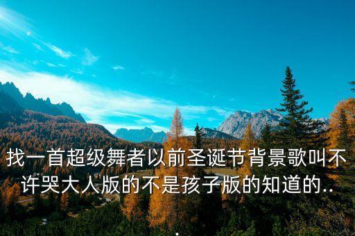 找一首超级舞者以前圣诞节背景歌叫不许哭大人版的不是孩子版的知道的...