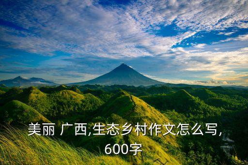  美丽 广西,生态乡村作文怎么写,600字