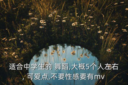 适合中学生的 舞蹈,大概5个人左右, 可爱点,不要性感要有mv