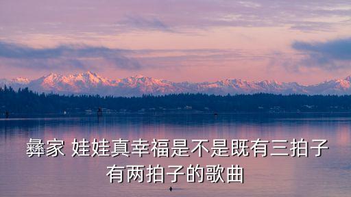 彝家 娃娃真幸福是不是既有三拍子有两拍子的歌曲
