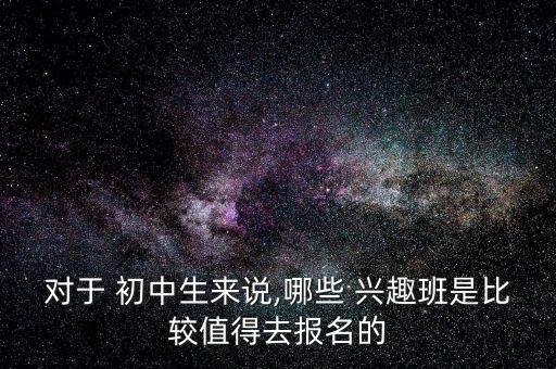 对于 初中生来说,哪些 兴趣班是比较值得去报名的