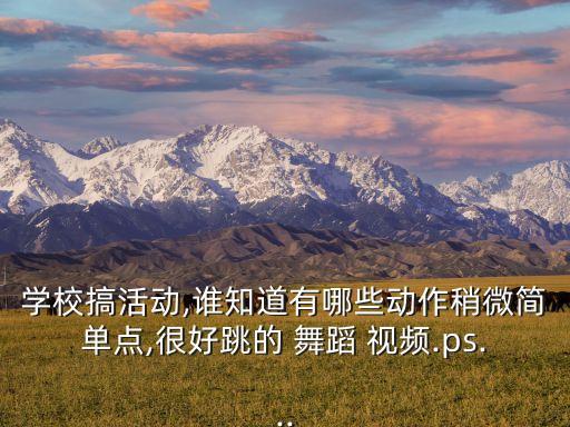 学校搞活动,谁知道有哪些动作稍微简单点,很好跳的 舞蹈 视频.ps...