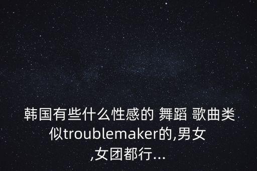  韩国有些什么性感的 舞蹈 歌曲类似troublemaker的,男女,女团都行...