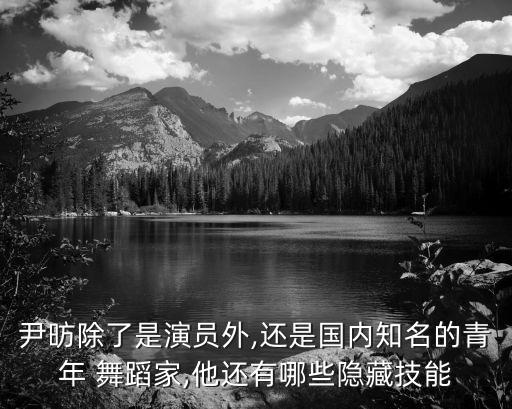 尹昉除了是演员外,还是国内知名的青年 舞蹈家,他还有哪些隐藏技能