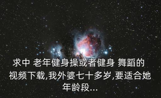 求中 老年健身操或者健身 舞蹈的 视频下载,我外婆七十多岁,要适合她年龄段...