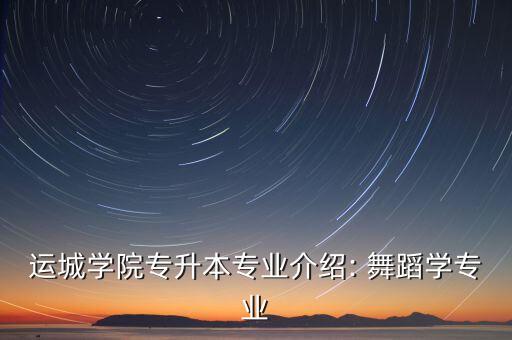 运城学院专升本专业介绍: 舞蹈学专业