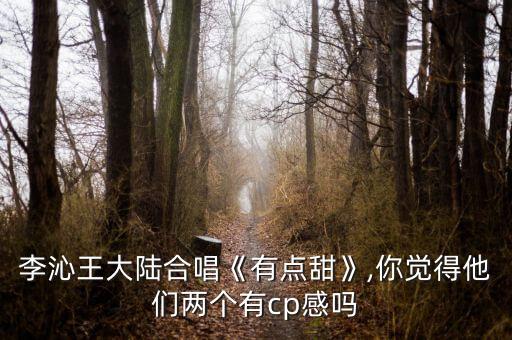 李沁王大陆合唱《有点甜》,你觉得他们两个有cp感吗
