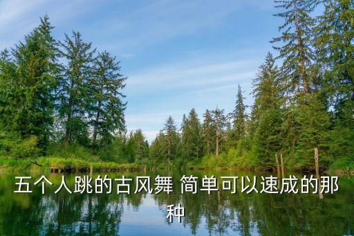 五个人跳的古风舞 简单可以速成的那种