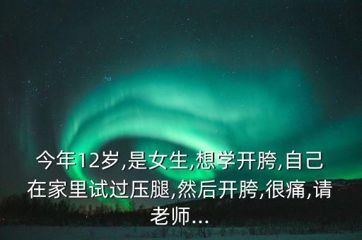 今年12岁,是女生,想学开胯,自己在家里试过压腿,然后开胯,很痛,请老师...