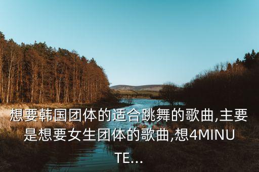 想要韩国团体的适合跳舞的歌曲,主要是想要女生团体的歌曲,想4MINUTE...