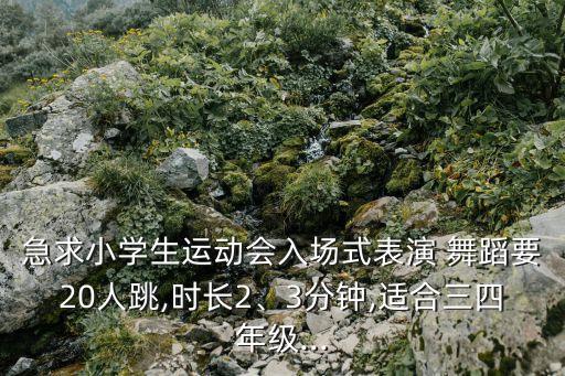 急求小学生运动会入场式表演 舞蹈要20人跳,时长2、3分钟,适合三四年级...
