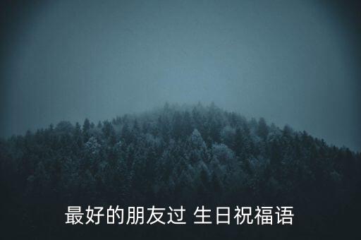 最好的朋友过 生日祝福语