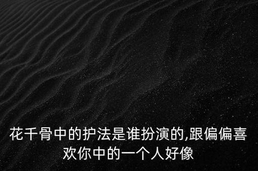 花千骨中的护法是谁扮演的,跟偏偏喜欢你中的一个人好像