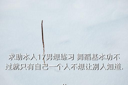 求助本人17男想练习 舞蹈基本功不过就只有自己一个人不想让别人知道...