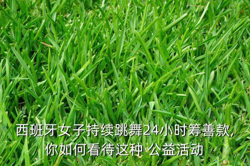 西班牙女子持续跳舞24小时筹善款,你如何看待这种 公益活动