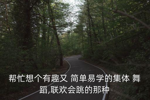 帮忙想个有趣又 简单易学的集体 舞蹈,联欢会跳的那种