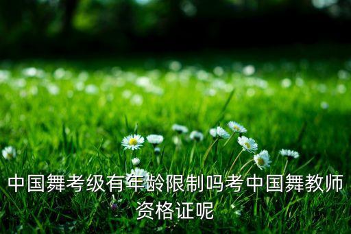 中国舞考级有年龄限制吗考中国舞教师资格证呢