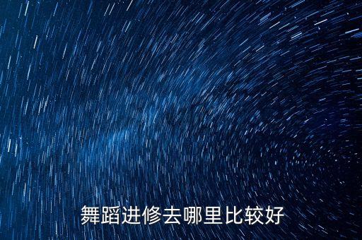  舞蹈进修去哪里比较好