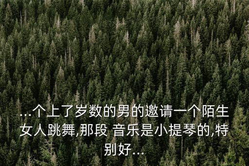 ...个上了岁数的男的邀请一个陌生女人跳舞,那段 音乐是小提琴的,特别好...