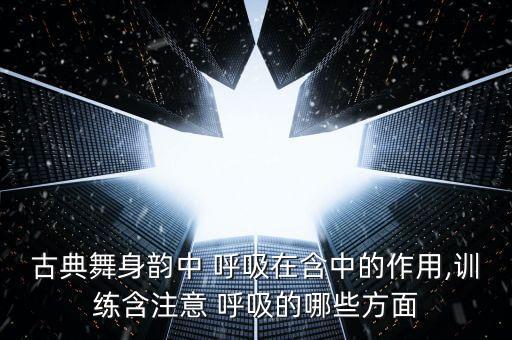 古典舞身韵中 呼吸在含中的作用,训练含注意 呼吸的哪些方面