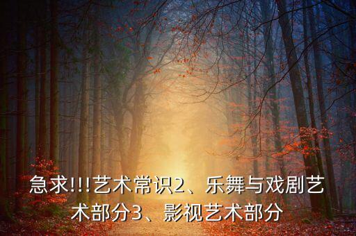 急求!!!艺术常识2、乐舞与戏剧艺术部分3、影视艺术部分