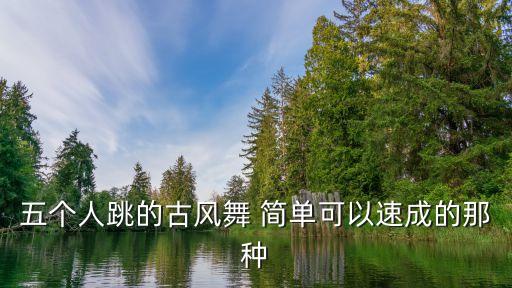 五个人跳的古风舞 简单可以速成的那种