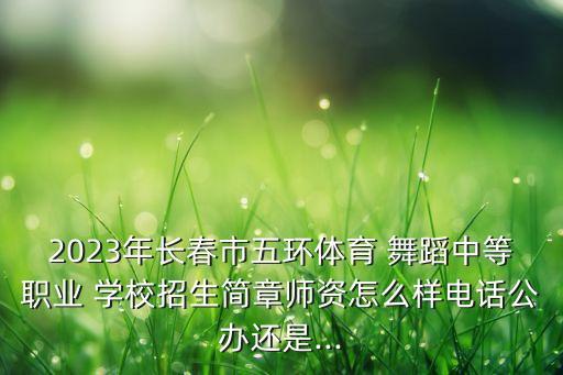 2023年长春市五环体育 舞蹈中等职业 学校招生简章师资怎么样电话公办还是...