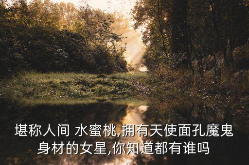 堪称人间 水蜜桃,拥有天使面孔魔鬼身材的女星,你知道都有谁吗