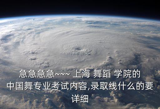 急急急急~~~ 上海 舞蹈 学院的中国舞专业考试内容,录取线什么的要详细