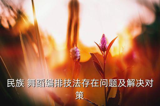 民族 舞蹈编排技法存在问题及解决对策