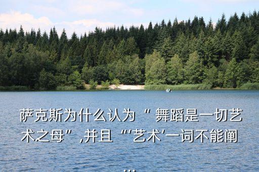  萨克斯为什么认为“ 舞蹈是一切艺术之母”,并且“‘艺术’一词不能阐...