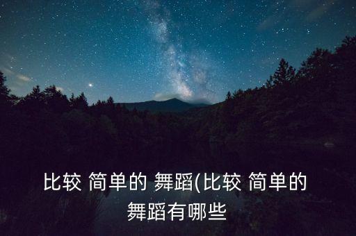 比较 简单的 舞蹈(比较 简单的 舞蹈有哪些