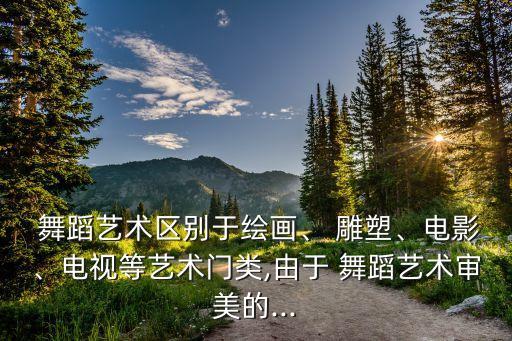  舞蹈艺术区别于绘画、 雕塑、电影、电视等艺术门类,由于 舞蹈艺术审美的...