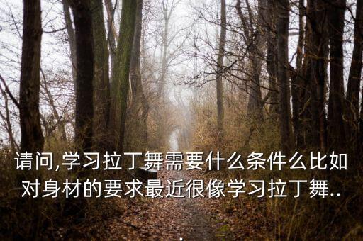 请问,学习拉丁舞需要什么条件么比如对身材的要求最近很像学习拉丁舞...