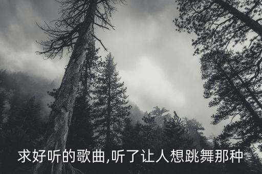 求好听的歌曲,听了让人想跳舞那种