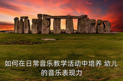 如何在日常音乐教学活动中培养 幼儿的音乐表现力