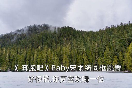 《 奔跑吧》Baby宋雨绮同框跳舞好惊艳,你更喜欢哪一位