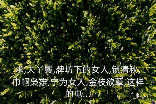 求,大丫鬟,牌坊下的女人,锁清秋,巾帼枭雄,宁为女人,金枝欲孽,这样的电...