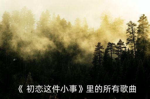 《 初恋这件小事》里的所有歌曲