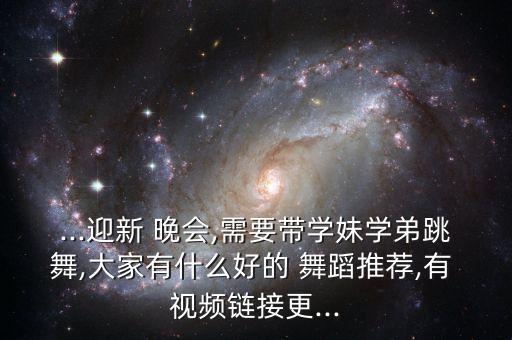 ...迎新 晚会,需要带学妹学弟跳舞,大家有什么好的 舞蹈推荐,有 视频链接更...