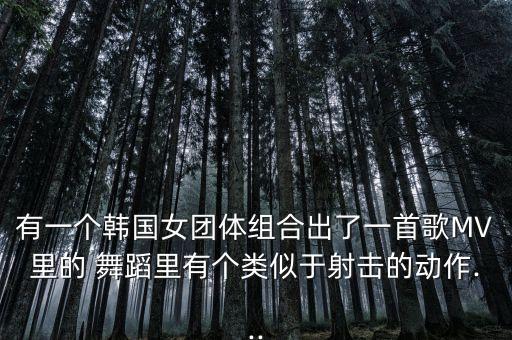 有一个韩国女团体组合出了一首歌MV里的 舞蹈里有个类似于射击的动作...