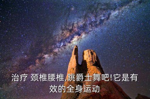 治疗 颈椎腰椎,跳爵士舞吧!它是有效的全身运动