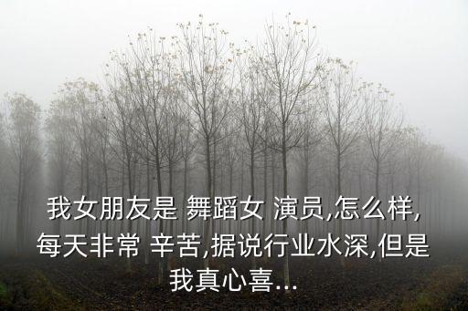 我女朋友是 舞蹈女 演员,怎么样,每天非常 辛苦,据说行业水深,但是我真心喜...