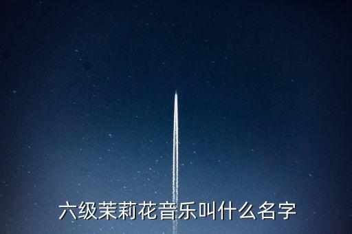  六级茉莉花音乐叫什么名字