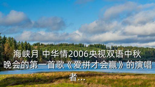 海峡月 中华情2006央视双语中秋晚会的第一首歌《爱拼才会赢》的演唱者...