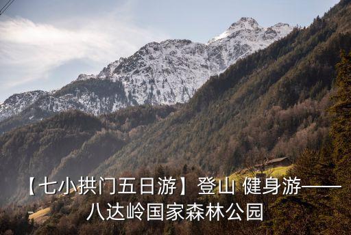 【七小拱门五日游】登山 健身游——八达岭国家森林公园