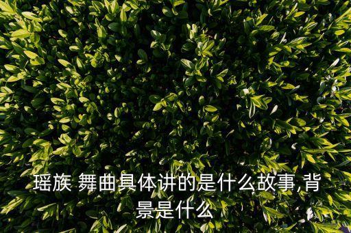  瑶族 舞曲具体讲的是什么故事,背景是什么