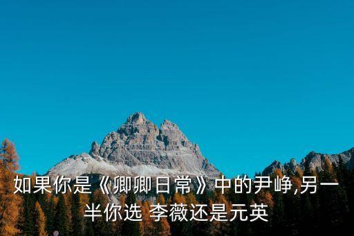 如果你是《卿卿日常》中的尹峥,另一半你选 李薇还是元英